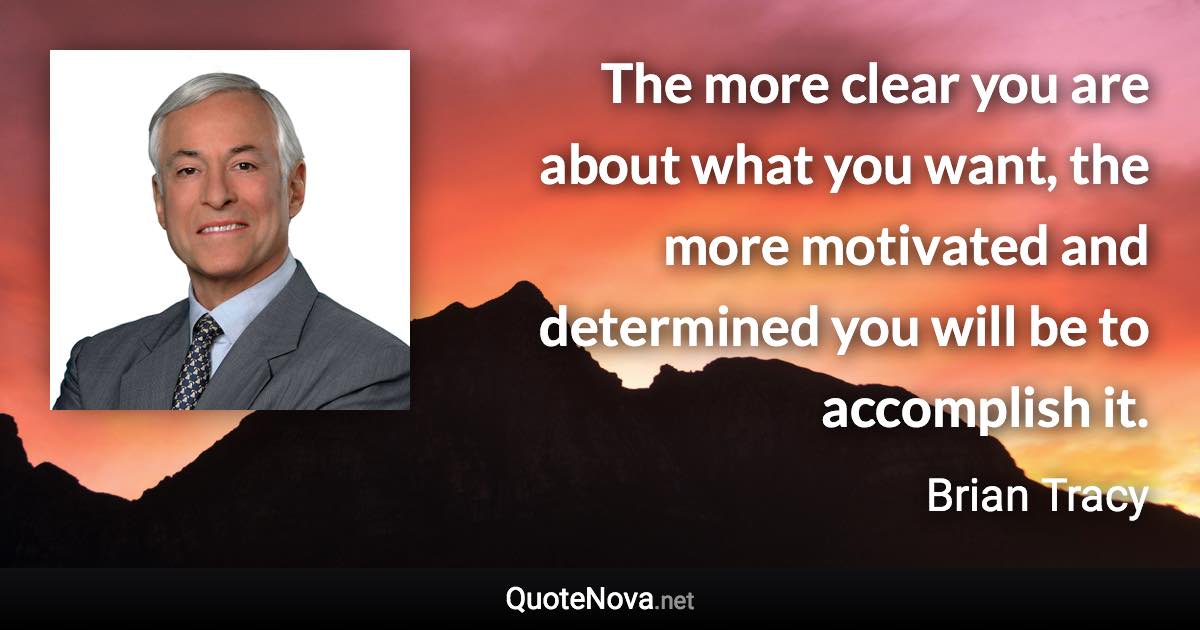 The more clear you are about what you want, the more motivated and determined you will be to accomplish it. - Brian Tracy quote