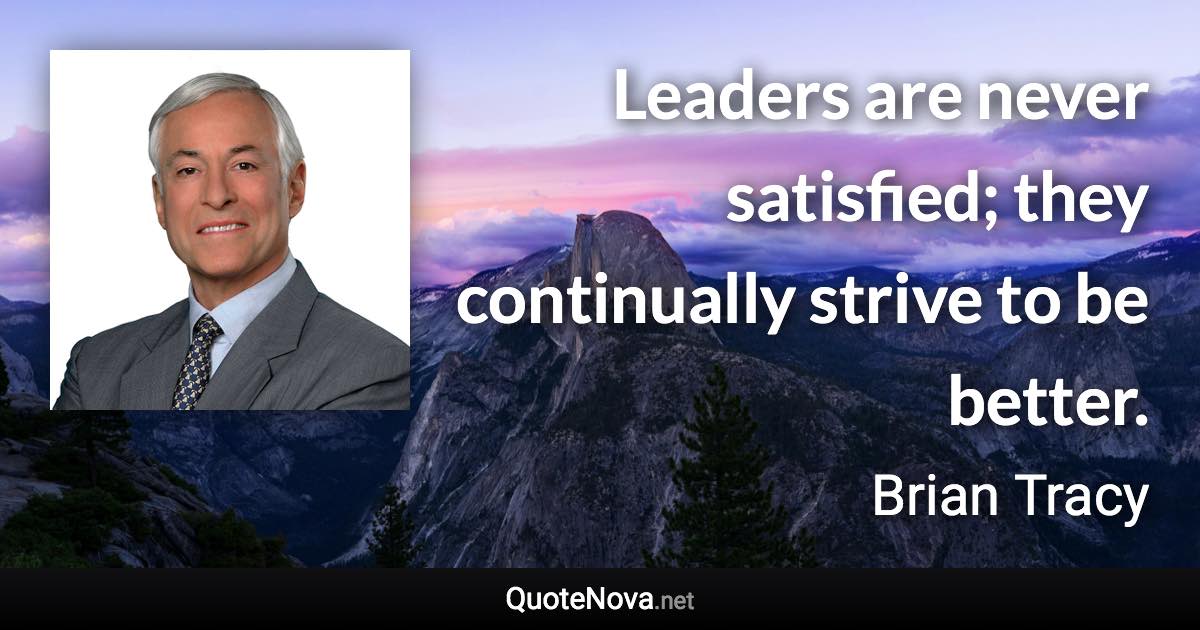 Leaders are never satisfied; they continually strive to be better. - Brian Tracy quote