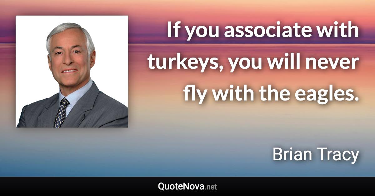 If you associate with turkeys, you will never fly with the eagles. - Brian Tracy quote