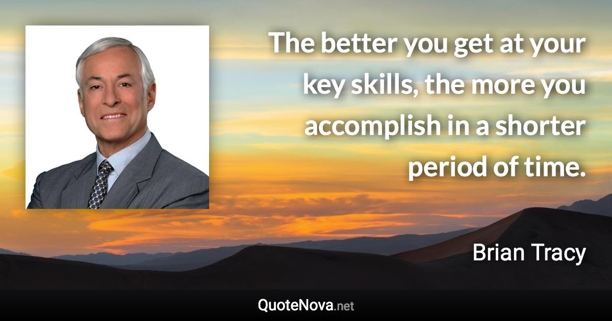 The better you get at your key skills, the more you accomplish in a shorter period of time. - Brian Tracy quote