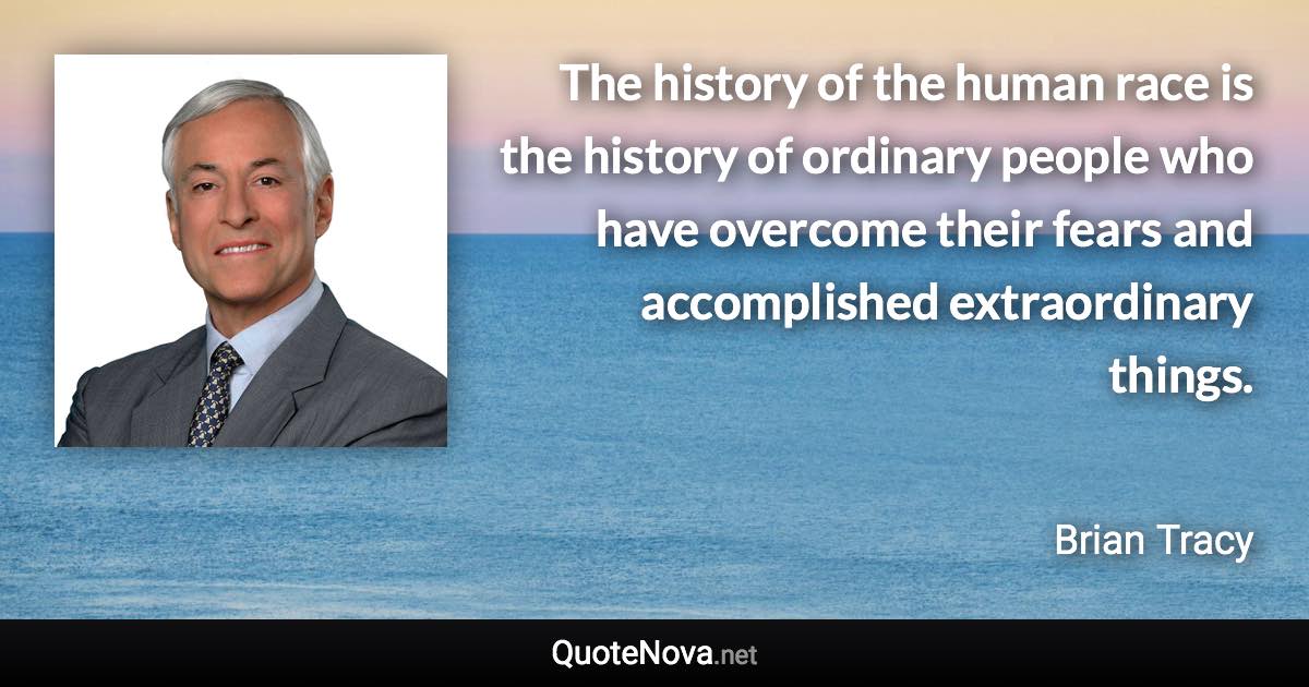 The history of the human race is the history of ordinary people who have overcome their fears and accomplished extraordinary things. - Brian Tracy quote