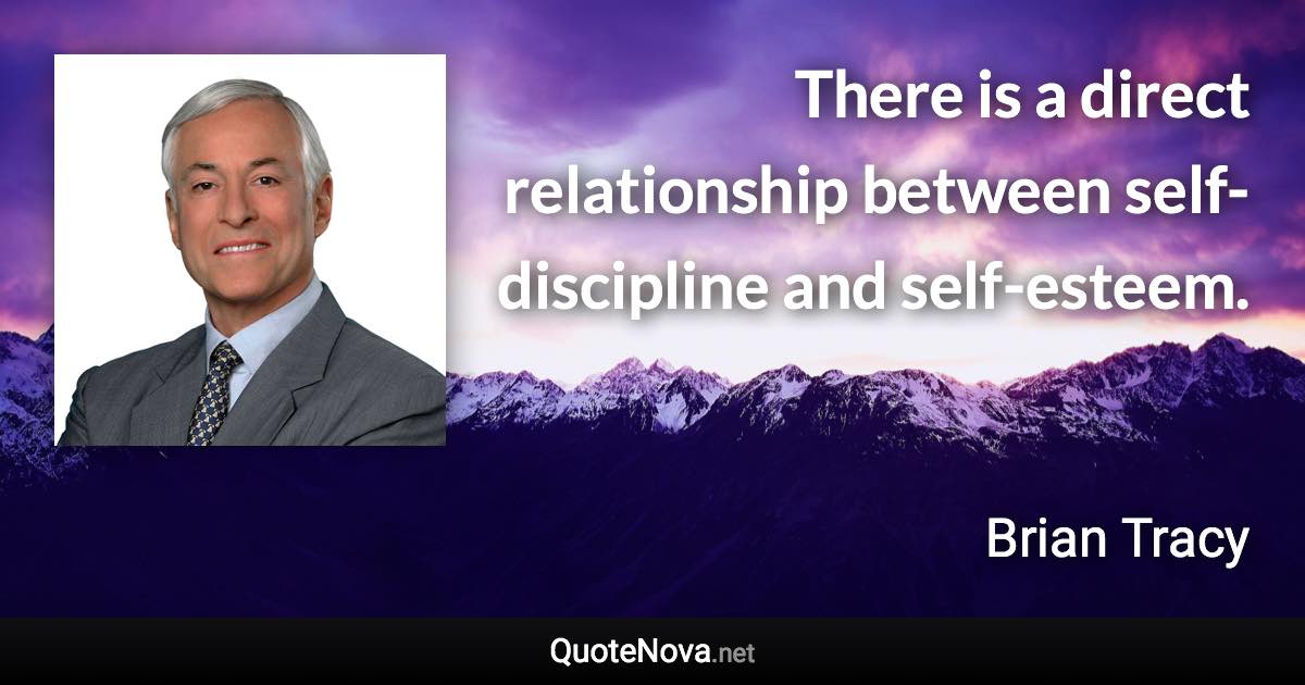 There is a direct relationship between self-discipline and self-esteem. - Brian Tracy quote