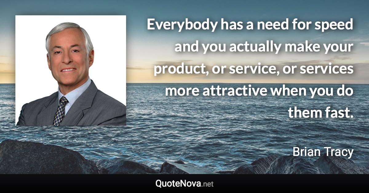 Everybody has a need for speed and you actually make your product, or service, or services more attractive when you do them fast. - Brian Tracy quote