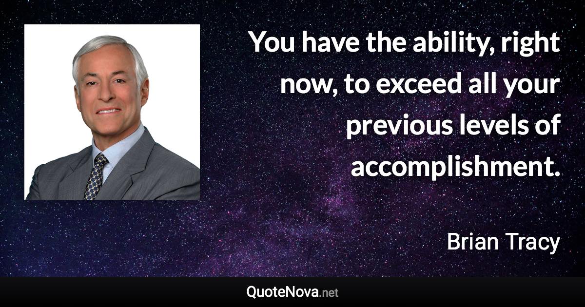 You have the ability, right now, to exceed all your previous levels of accomplishment. - Brian Tracy quote