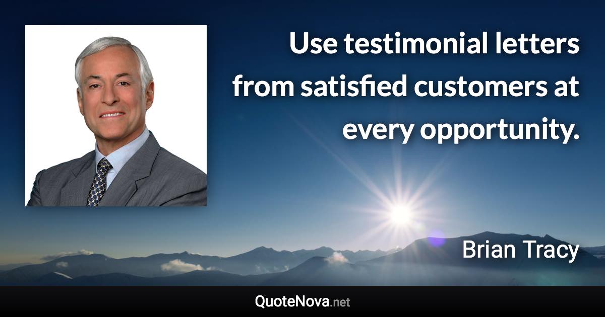 Use testimonial letters from satisfied customers at every opportunity. - Brian Tracy quote