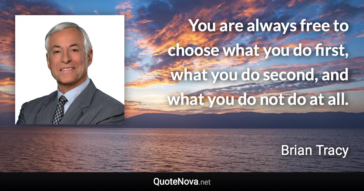 You are always free to choose what you do first, what you do second, and what you do not do at all. - Brian Tracy quote