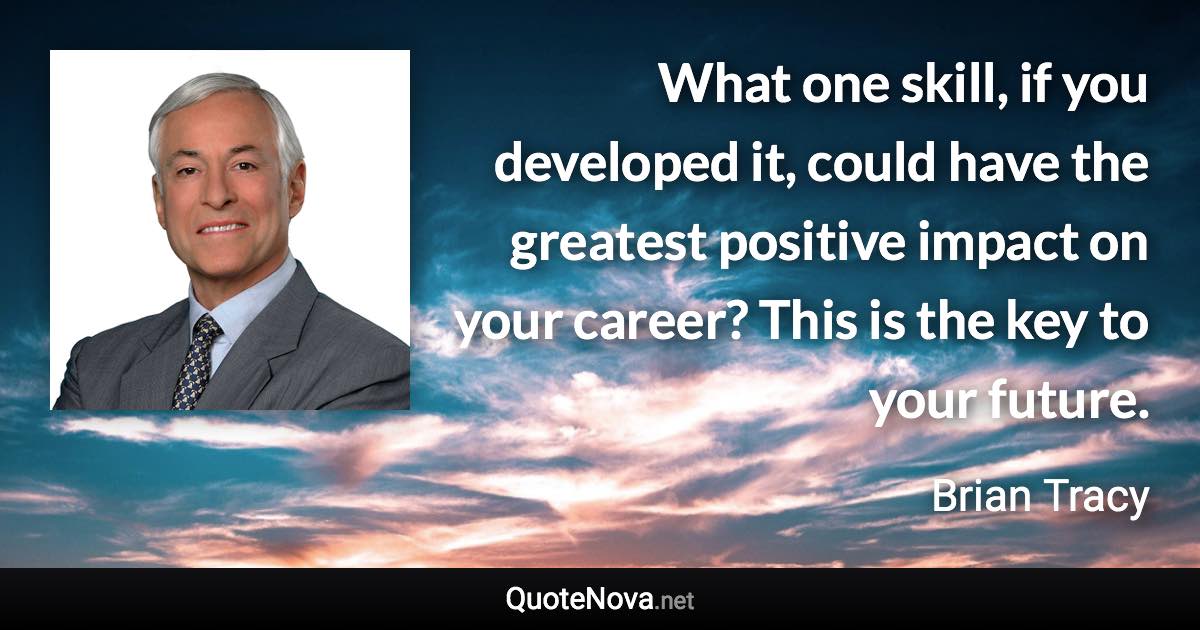What one skill, if you developed it, could have the greatest positive impact on your career? This is the key to your future. - Brian Tracy quote