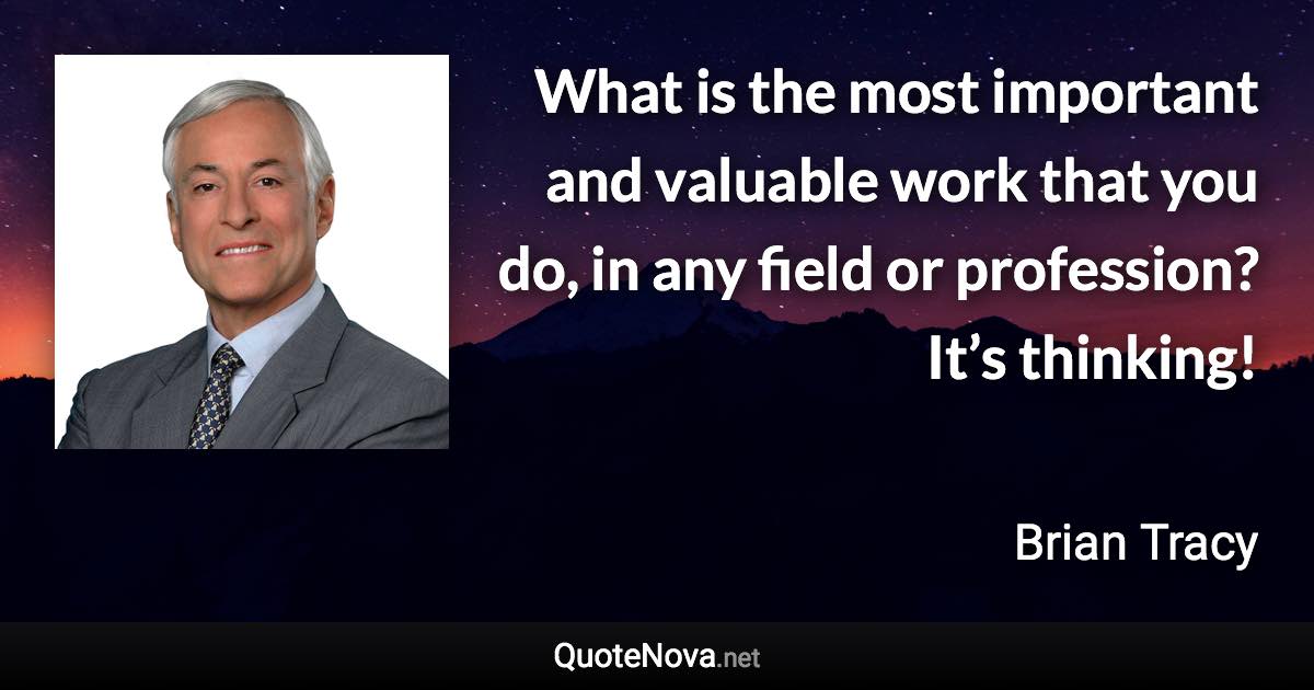 What is the most important and valuable work that you do, in any field or profession? It’s thinking! - Brian Tracy quote