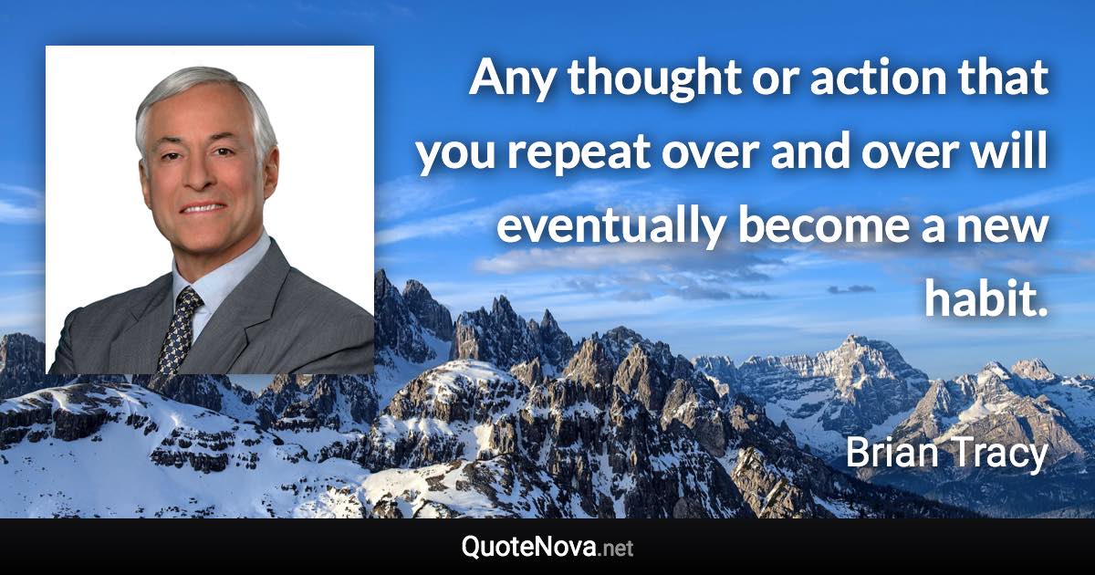 Any thought or action that you repeat over and over will eventually become a new habit. - Brian Tracy quote