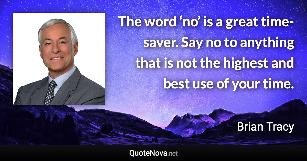 The word ‘no’ is a great time-saver. Say no to anything that is not the highest and best use of your time. - Brian Tracy quote