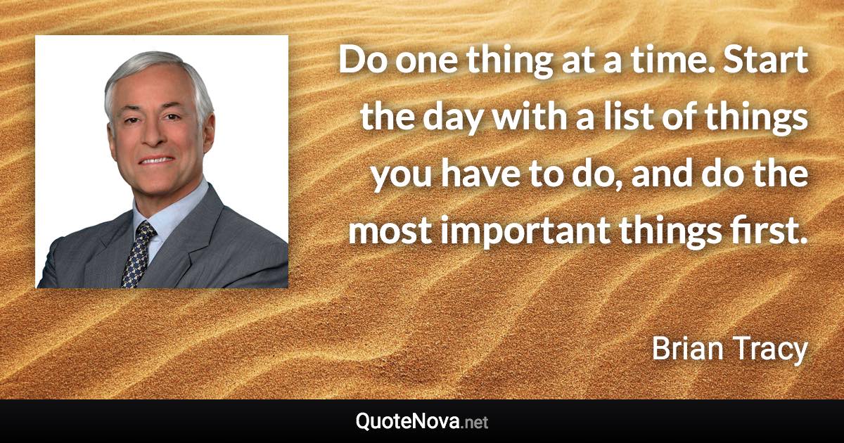 Do one thing at a time. Start the day with a list of things you have to do, and do the most important things first. - Brian Tracy quote