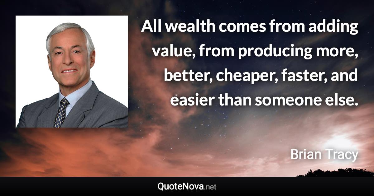 All wealth comes from adding value, from producing more, better, cheaper, faster, and easier than someone else. - Brian Tracy quote