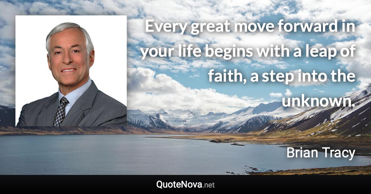 Every great move forward in your life begins with a leap of faith, a step into the unknown. - Brian Tracy quote