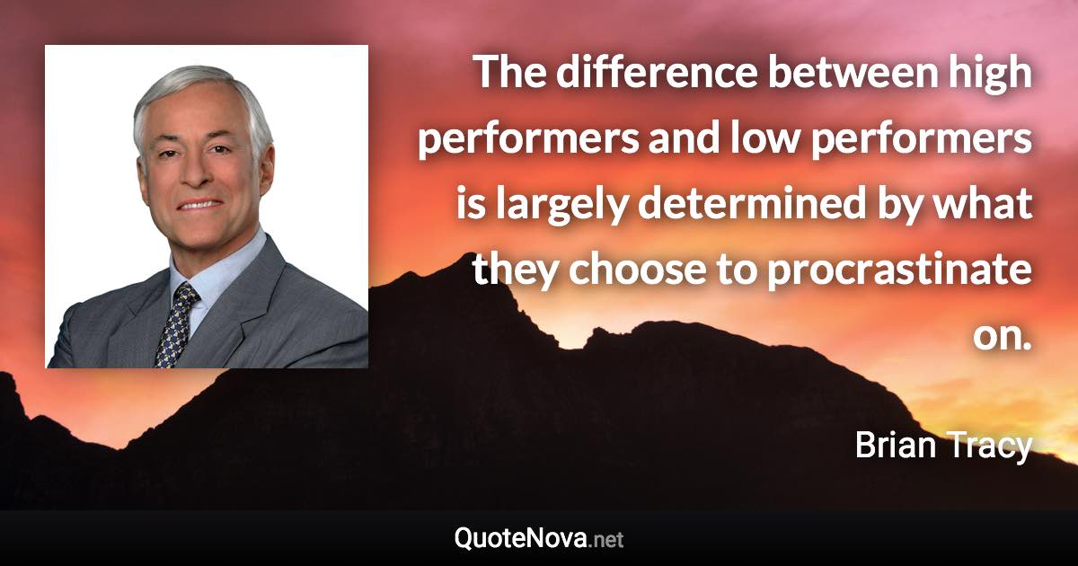 The difference between high performers and low performers is largely determined by what they choose to procrastinate on. - Brian Tracy quote