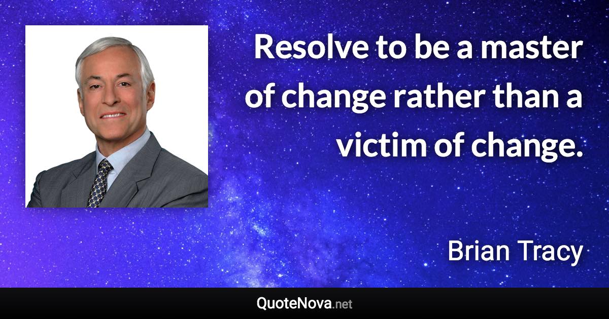 Resolve to be a master of change rather than a victim of change. - Brian Tracy quote