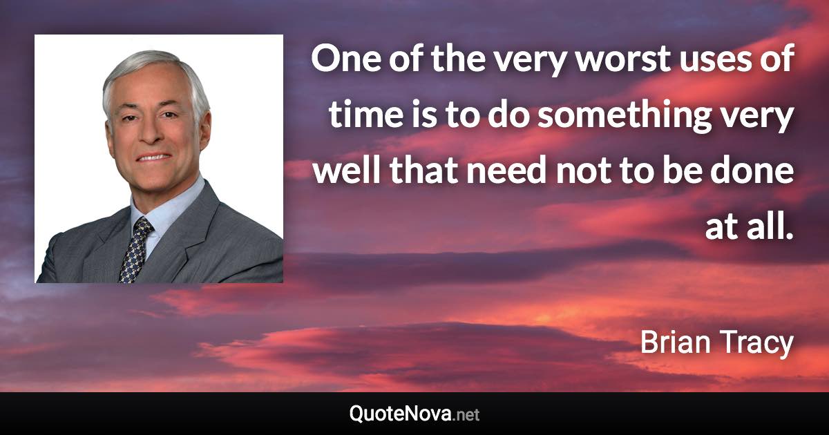 One of the very worst uses of time is to do something very well that need not to be done at all. - Brian Tracy quote