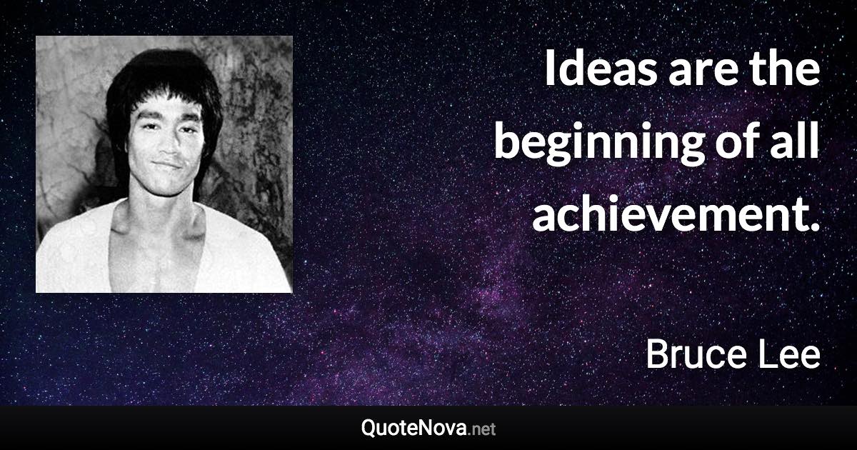 Ideas are the beginning of all achievement. - Bruce Lee quote