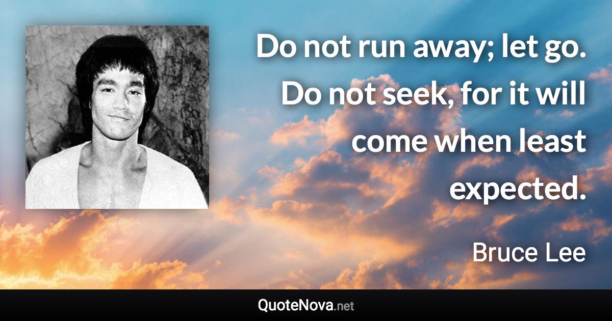 Do not run away; let go. Do not seek, for it will come when least expected. - Bruce Lee quote