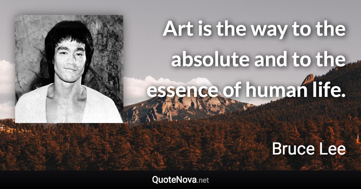 Art is the way to the absolute and to the essence of human life. - Bruce Lee quote