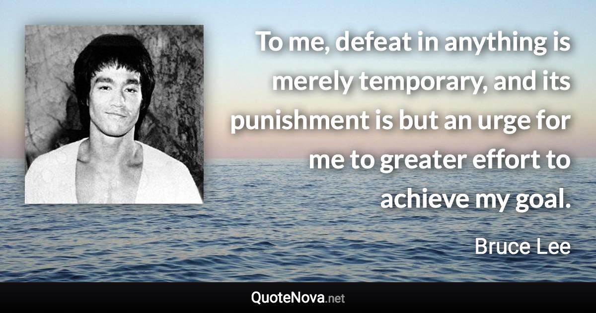 To me, defeat in anything is merely temporary, and its punishment is but an urge for me to greater effort to achieve my goal. - Bruce Lee quote