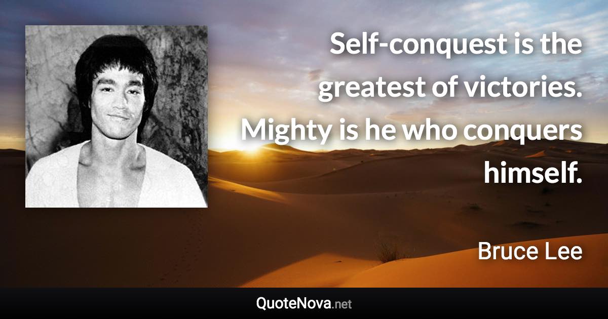 Self-conquest is the greatest of victories. Mighty is he who conquers himself. - Bruce Lee quote