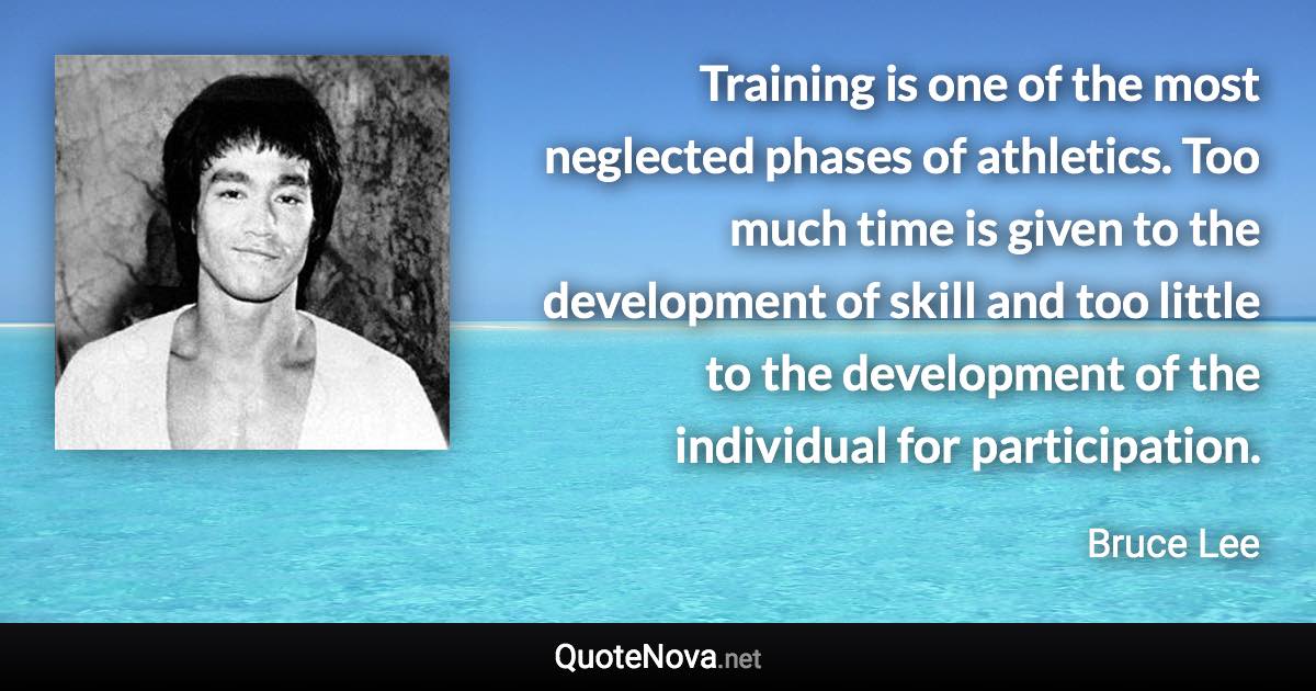 Training is one of the most neglected phases of athletics. Too much time is given to the development of skill and too little to the development of the individual for participation. - Bruce Lee quote