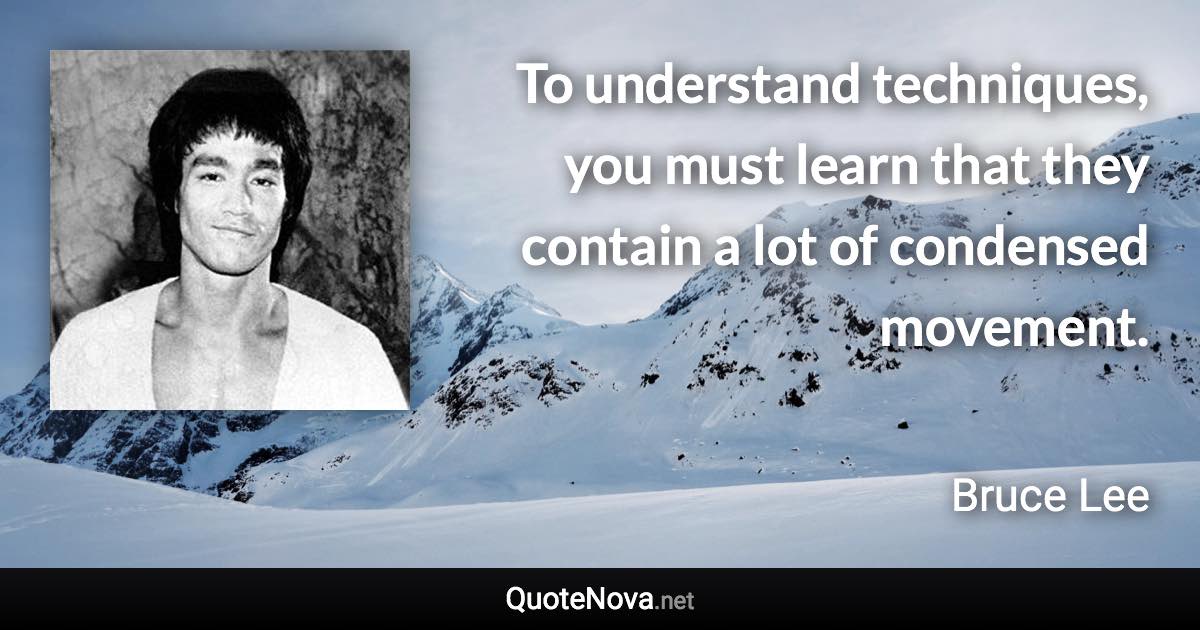 To understand techniques, you must learn that they contain a lot of condensed movement. - Bruce Lee quote