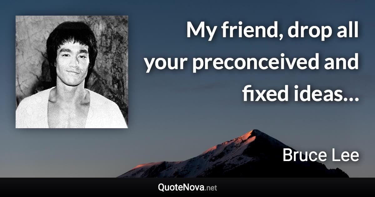 My friend, drop all your preconceived and fixed ideas… - Bruce Lee quote