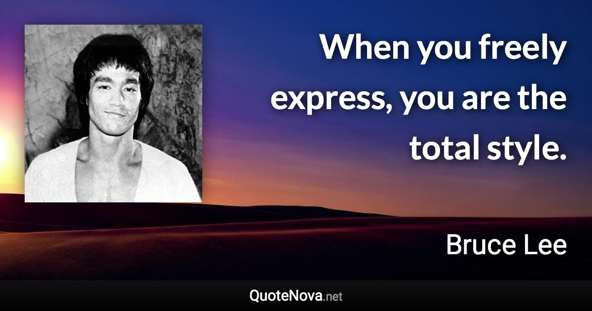 When you freely express, you are the total style. - Bruce Lee quote