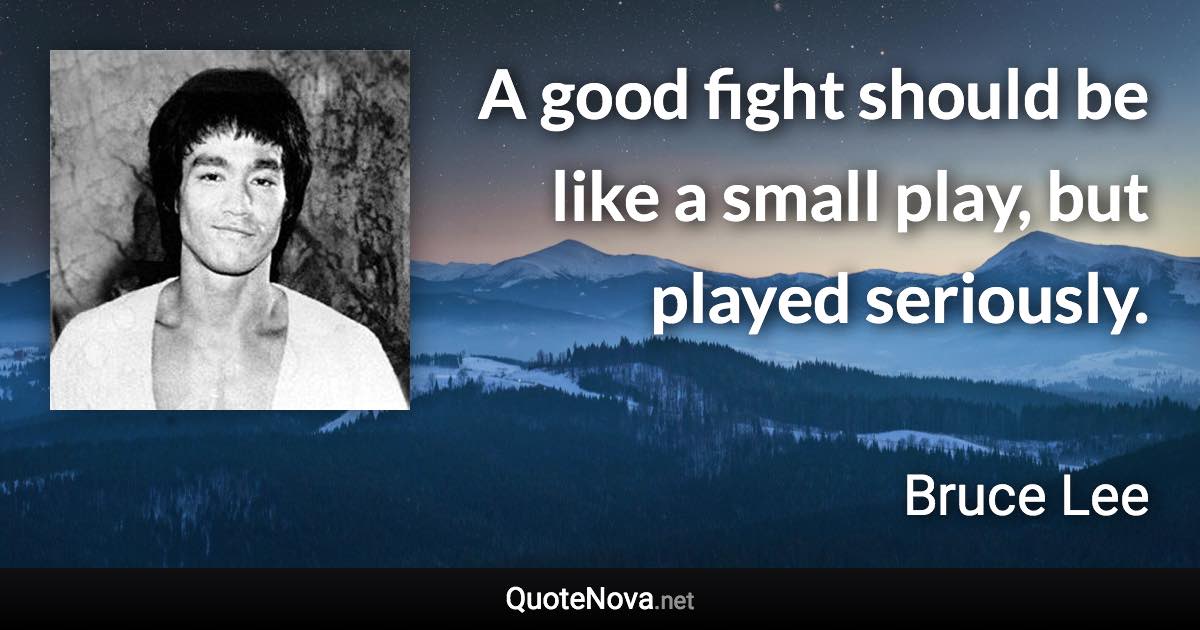 A good fight should be like a small play, but played seriously. - Bruce Lee quote