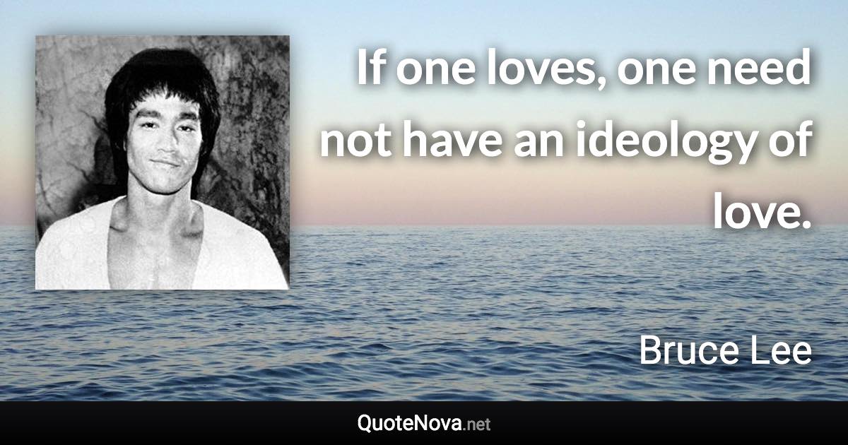 If one loves, one need not have an ideology of love. - Bruce Lee quote