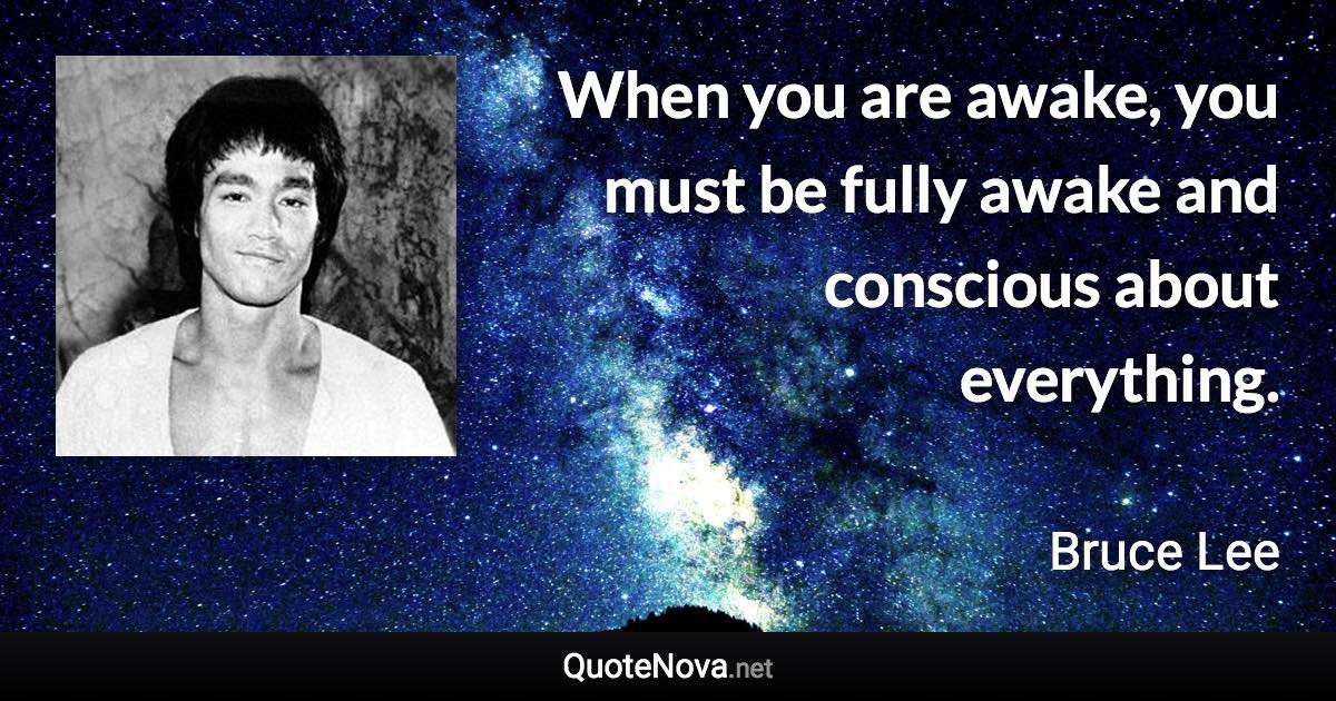 When you are awake, you must be fully awake and conscious about everything. - Bruce Lee quote