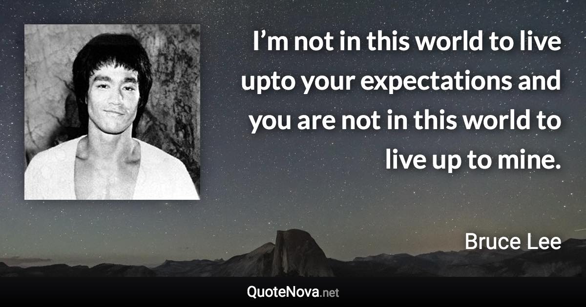 I’m not in this world to live upto your expectations and you are not in this world to live up to mine. - Bruce Lee quote