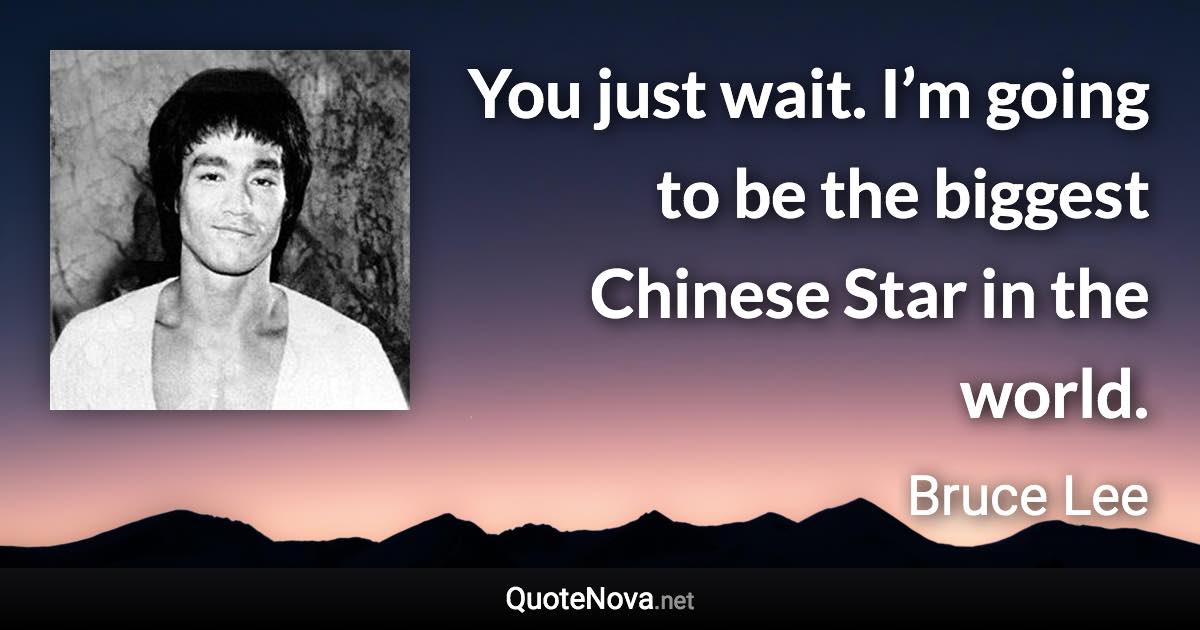 You just wait. I’m going to be the biggest Chinese Star in the world. - Bruce Lee quote