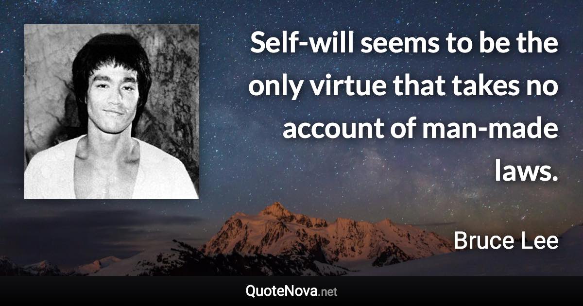 Self-will seems to be the only virtue that takes no account of man-made laws. - Bruce Lee quote