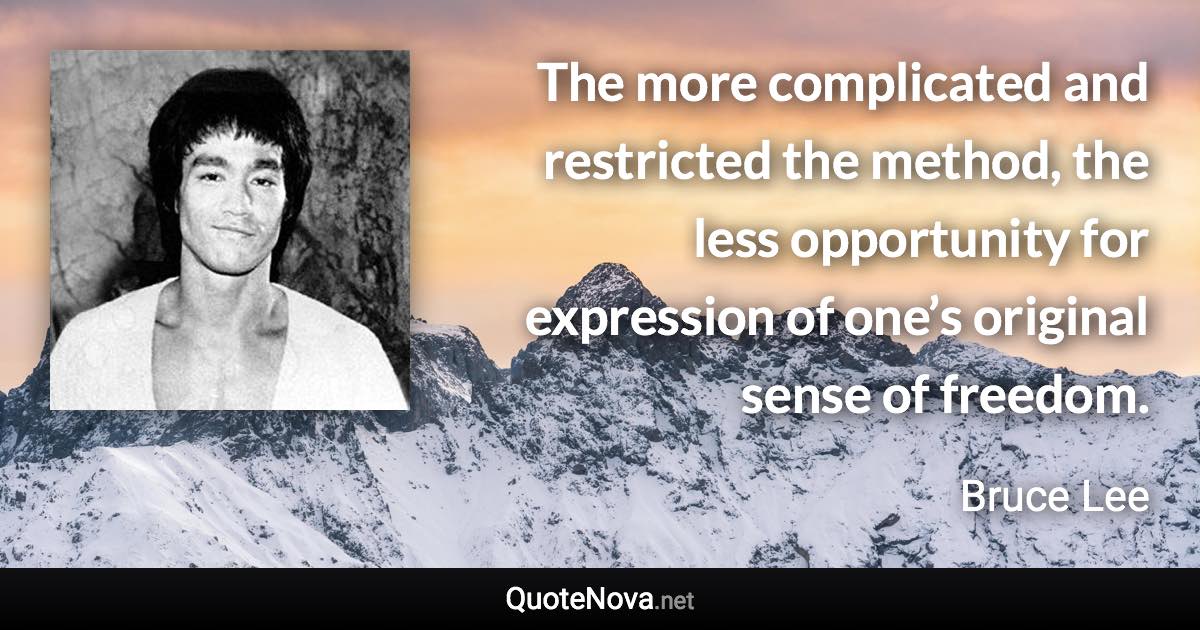 The more complicated and restricted the method, the less opportunity for expression of one’s original sense of freedom. - Bruce Lee quote