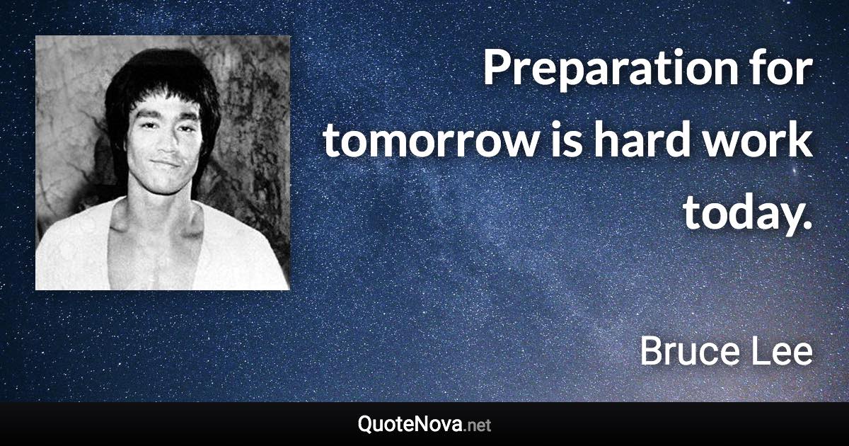 Preparation for tomorrow is hard work today. - Bruce Lee quote