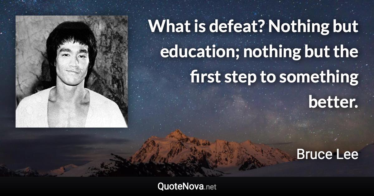 What is defeat? Nothing but education; nothing but the first step to something better. - Bruce Lee quote