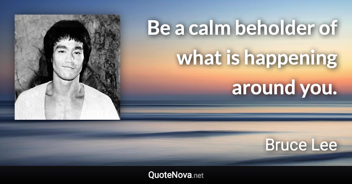 Be a calm beholder of what is happening around you. - Bruce Lee quote