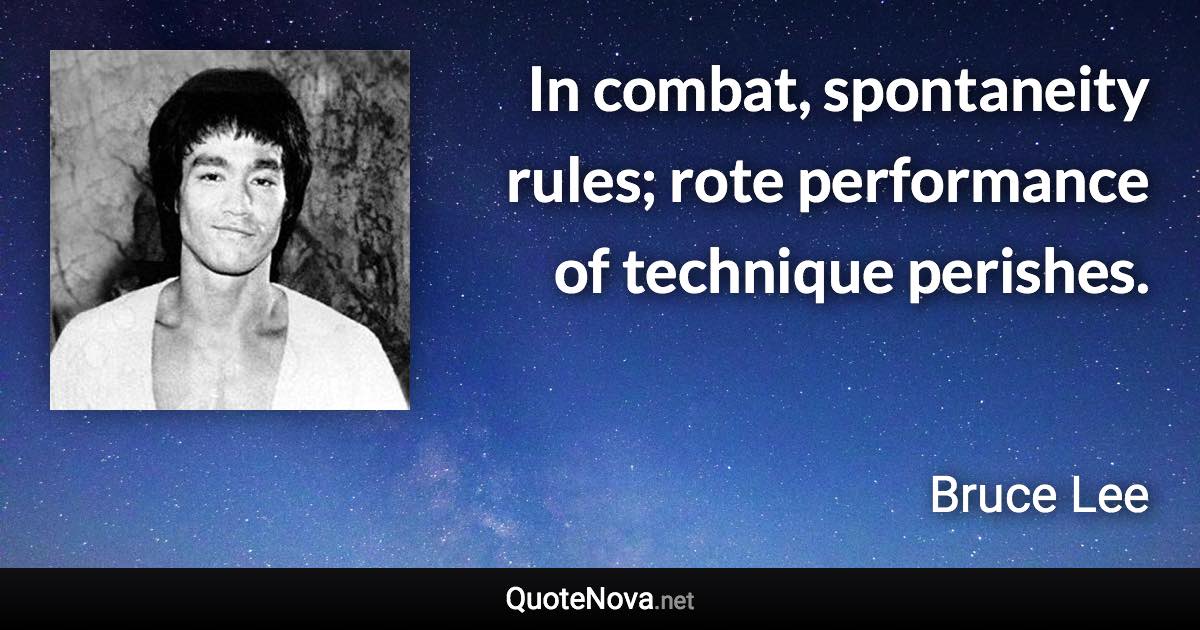 In combat, spontaneity rules; rote performance of technique perishes. - Bruce Lee quote