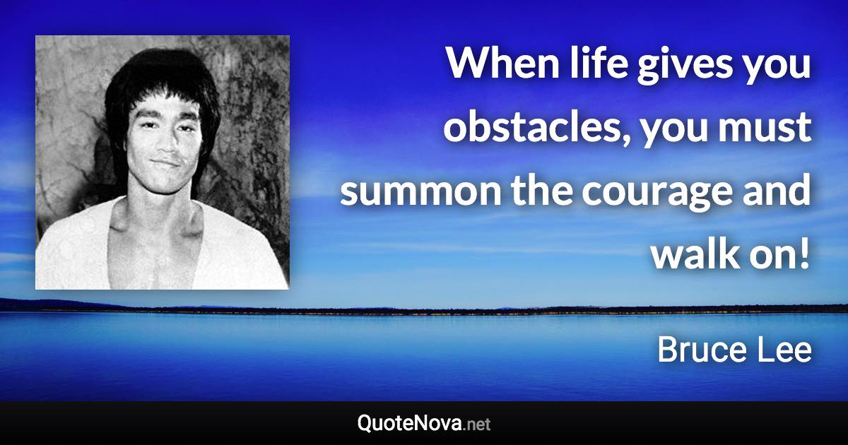 When life gives you obstacles, you must summon the courage and walk on! - Bruce Lee quote