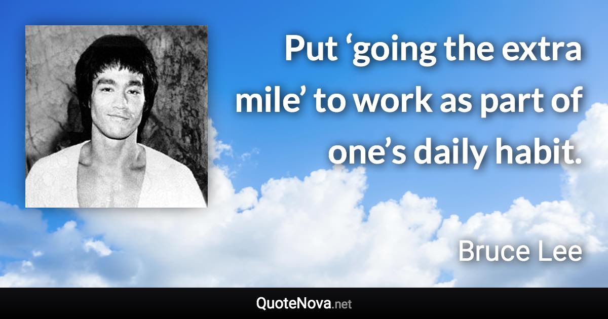 Put ‘going the extra mile’ to work as part of one’s daily habit. - Bruce Lee quote