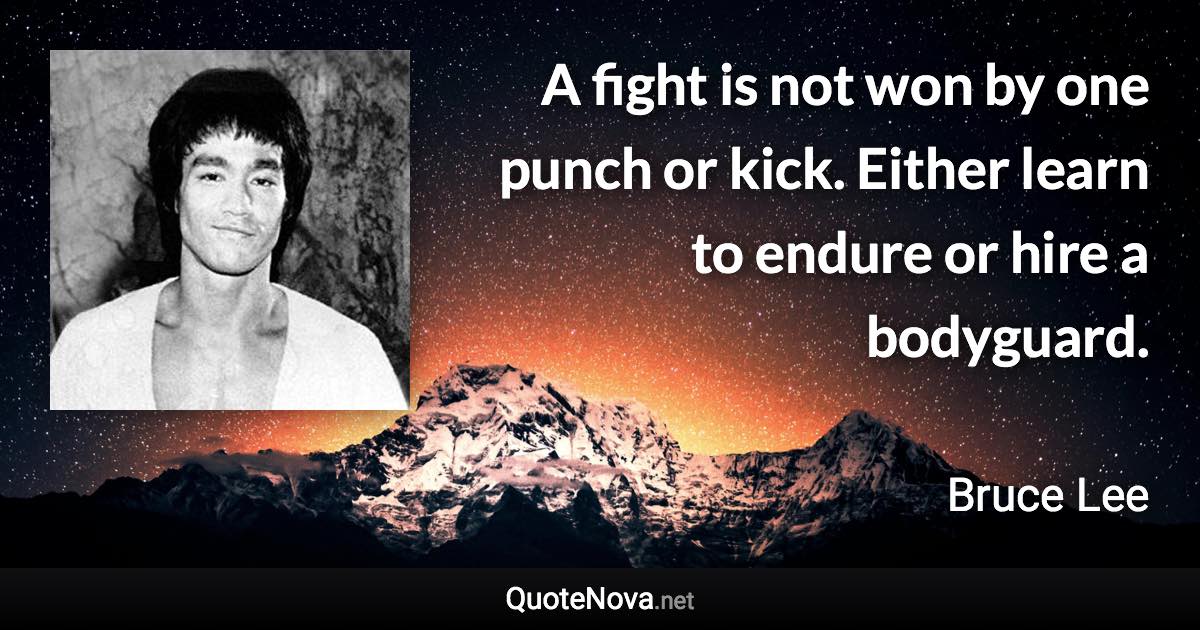 A fight is not won by one punch or kick. Either learn to endure or hire a bodyguard. - Bruce Lee quote