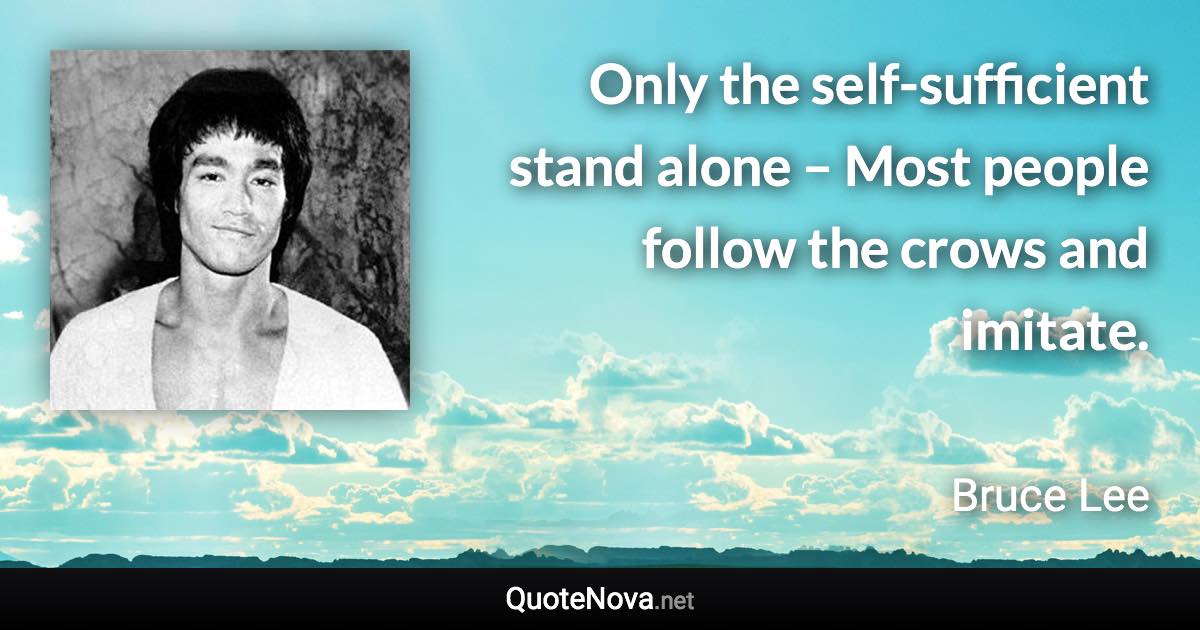 Only the self-sufficient stand alone – Most people follow the crows and imitate. - Bruce Lee quote