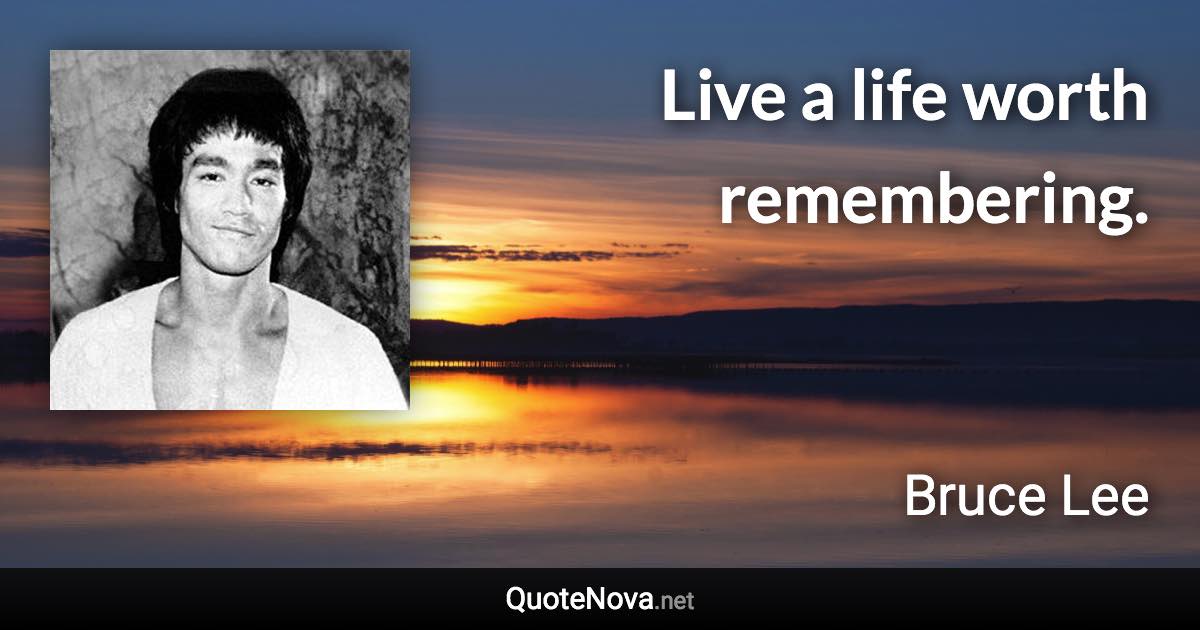 Live a life worth remembering. - Bruce Lee quote