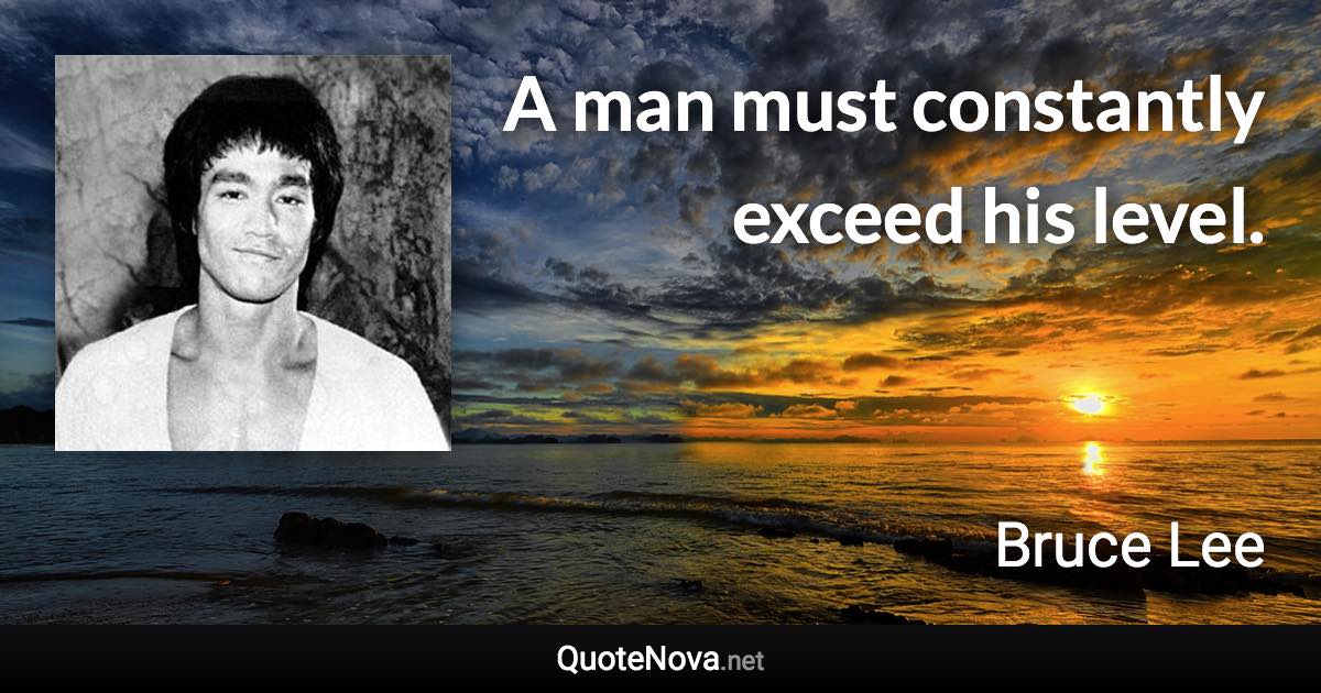 A man must constantly exceed his level. - Bruce Lee quote