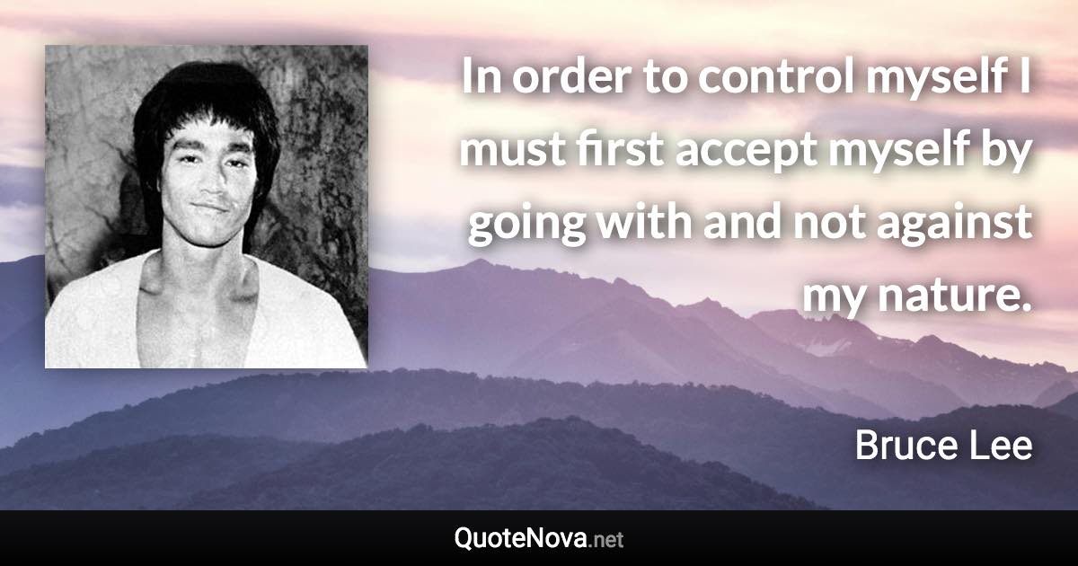 In order to control myself I must first accept myself by going with and not against my nature. - Bruce Lee quote