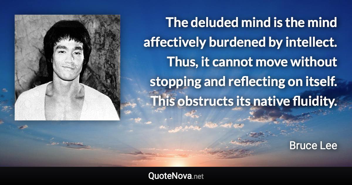 The deluded mind is the mind affectively burdened by intellect. Thus, it cannot move without stopping and reflecting on itself. This obstructs its native fluidity. - Bruce Lee quote