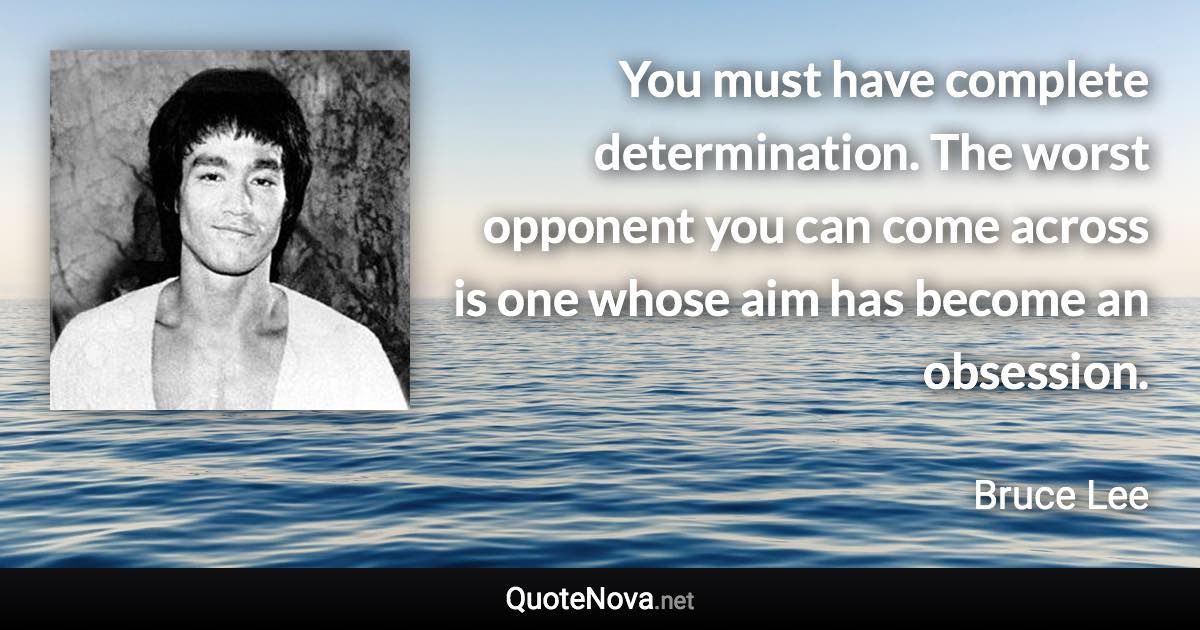 You must have complete determination. The worst opponent you can come across is one whose aim has become an obsession. - Bruce Lee quote