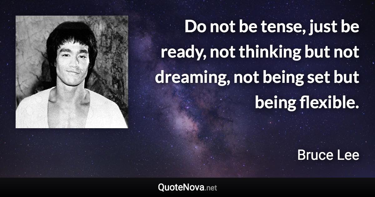 Do not be tense, just be ready, not thinking but not dreaming, not being set but being flexible. - Bruce Lee quote